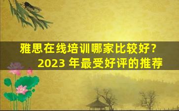 雅思在线培训哪家比较好？ 2023 年最受好评的推荐